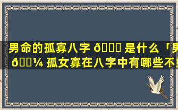 男命的孤寡八字 🐈 是什么「男 🌼 孤女寡在八字中有哪些不好」